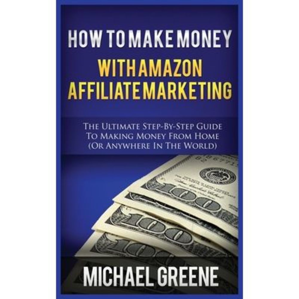 How to Make Money with Amazon Affiliate Marketing: The Ultimate Step-By-Step Gui